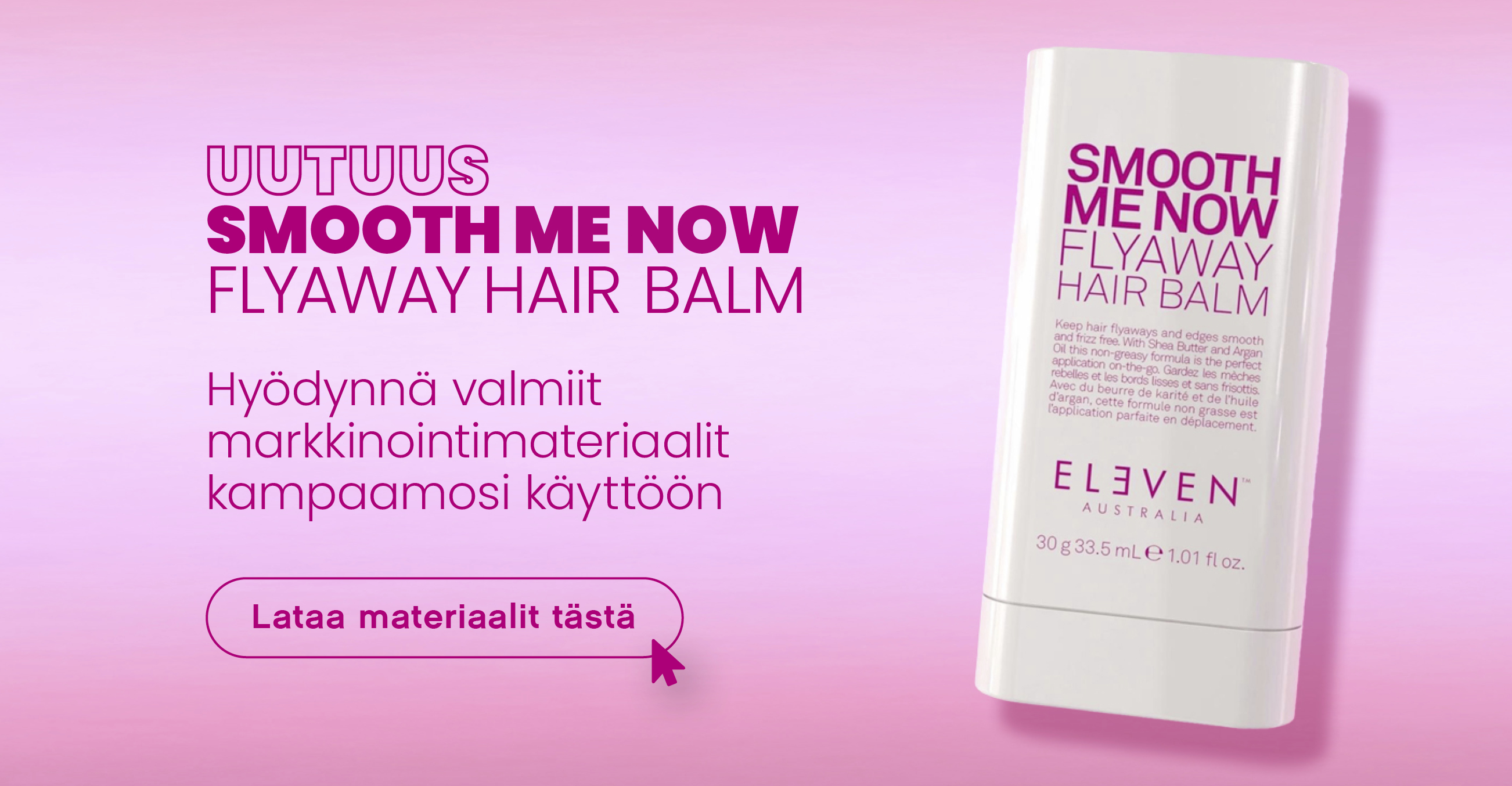 Uutuus - ELEVEN Australia SMOOTH ME NOW FLYAWAY HAIR BALM. Hyödynnä valmiit markkinointimateriaalit kampaamosi käyttöön